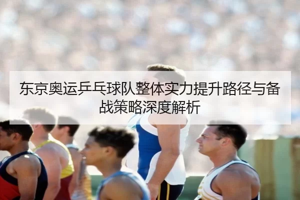 东京奥运乒乓球队整体实力提升路径与备战策略深度解析