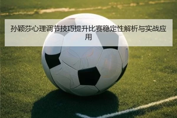 孙颖莎心理调节技巧提升比赛稳定性解析与实战应用