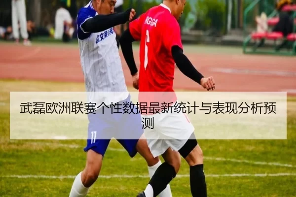 武磊欧洲联赛个性数据最新统计与表现分析预测